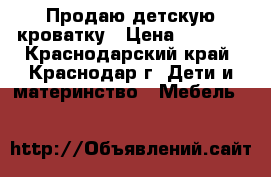 Продаю детскую кроватку › Цена ­ 5 000 - Краснодарский край, Краснодар г. Дети и материнство » Мебель   
